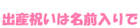 出産祝いは名前入りで